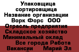 Упаковщица-сортировщица › Название организации ­ Ворк Форс, ООО › Отрасль предприятия ­ Складское хозяйство › Минимальный оклад ­ 25 000 - Все города Работа » Вакансии   . Марий Эл респ.,Йошкар-Ола г.